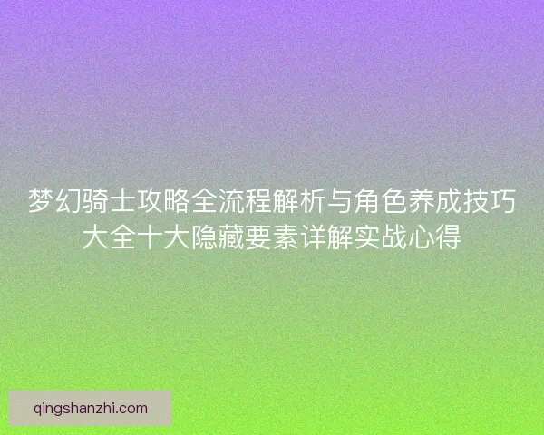 梦幻骑士攻略全流程解析与角色养成技巧大全十大隐藏要素详解实战心得 梦幻骑士攻略全流程解析与角色养成技巧大全十大隐藏要素详解实战心得