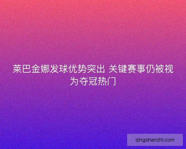 莱巴金娜发球优势突出 关键赛事仍被视为夺冠热门