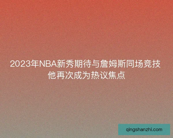 2023年NBA新秀期待与詹姆斯同场竞技 他再次成为热议焦点 2023年NBA新秀期待与詹姆斯同场竞技 他再次成为热议焦点