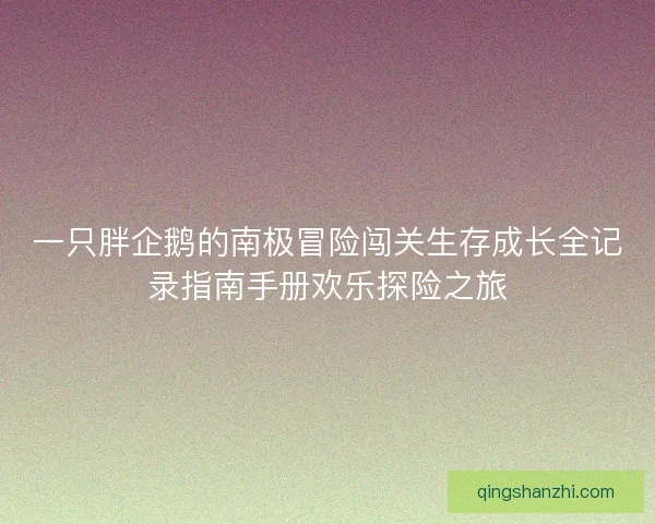 一只胖企鹅的南极冒险闯关生存成长全记录指南手册欢乐探险之旅 一只胖企鹅的南极冒险闯关生存成长全记录指南手册欢乐探险之旅