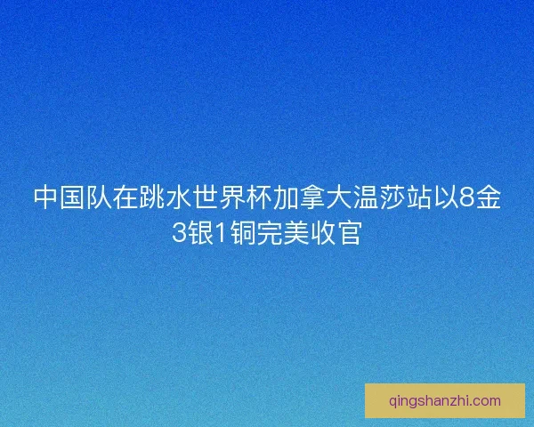 中国队在跳水世界杯加拿大温莎站以8金3银1铜完美收官