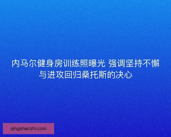 内马尔健身房训练照曝光 强调坚持不懈与进攻回归桑托斯的决心 内马尔健身房训练照曝光 强调坚持不懈与进攻回归桑托斯的决心