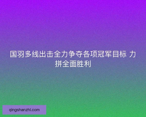 国羽多线出击全力争夺各项冠军目标 力拼全面胜利
