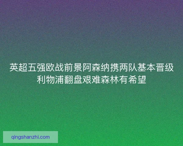 英超五强欧战前景阿森纳携两队基本晋级利物浦翻盘艰难森林有希望