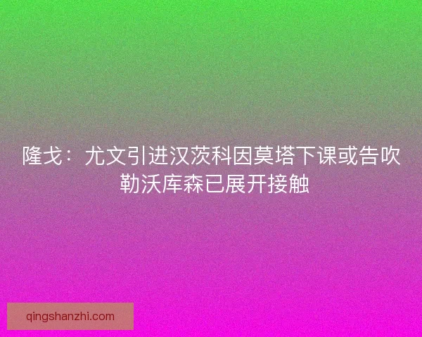 隆戈:尤文引进汉茨科因莫塔下课或告吹 勒沃库森已展开接触 隆戈:尤文引进汉茨科因莫塔下课或告吹 勒沃库森已展开接触