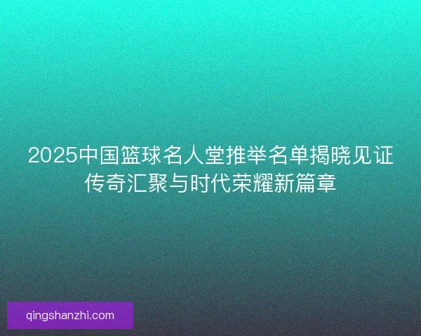 2025中国篮球名人堂推举名单揭晓见证传奇汇聚与时代荣耀新篇章 2025中国篮球名人堂推举名单揭晓见证传奇汇聚与时代荣耀新篇章