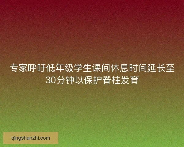 专家呼吁低年级学生课间休息时间延长至30分钟以保护脊柱发育 专家呼吁低年级学生课间休息时间延长至30分钟以保护脊柱发育