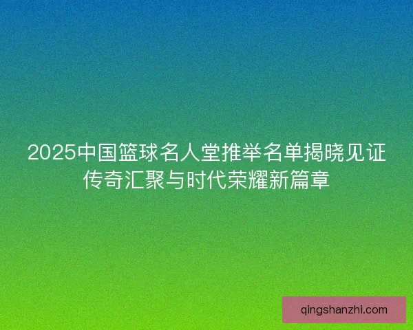 2025中国篮球名人堂推举名单揭晓见证传奇汇聚与时代荣耀新篇章 2025中国篮球名人堂推举名单揭晓见证传奇汇聚与时代荣耀新篇章