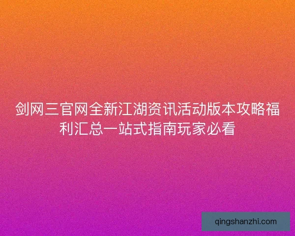剑网三官网全新江湖资讯活动版本攻略福利汇总一站式指南玩家必看 剑网三官网全新江湖资讯活动版本攻略福利汇总一站式指南玩家必看