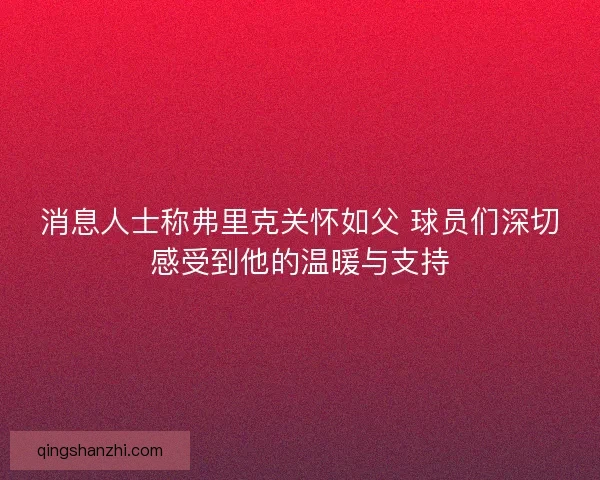 消息人士称弗里克关怀如父 球员们深切感受到他的温暖与支持