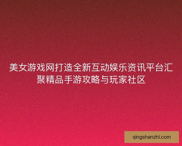 美女游戏网打造全新互动娱乐资讯平台汇聚精品手游攻略与玩家社区